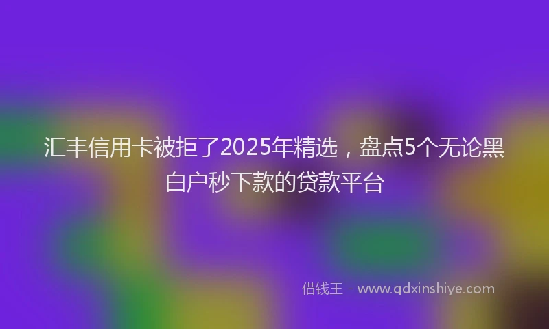 汇丰信用卡被拒了2025年精选，盘点5个无论黑白户秒下款的贷款平台