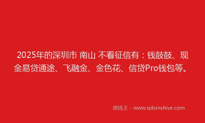 2025年的深圳市 南山 不看征信有：钱鼓鼓、现金易贷通途、飞融金、金色花、信贷Pro钱包等。