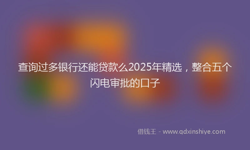 查询过多银行还能贷款么2025年精选，整合五个闪电审批的口子