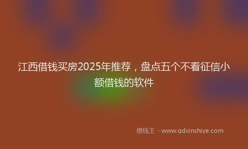 江西借钱买房2025年推荐，盘点五个不看征信小额借钱的软件