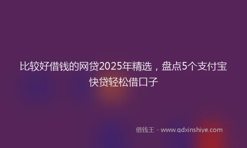 比较好借钱的网贷2025年精选，盘点5个支付宝快贷轻松借口子