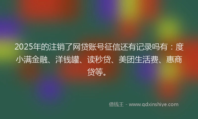 2025年的注销了网贷账号征信还有记录吗有：度小满金融、洋钱罐、读秒贷、美团生活费、惠商贷等。