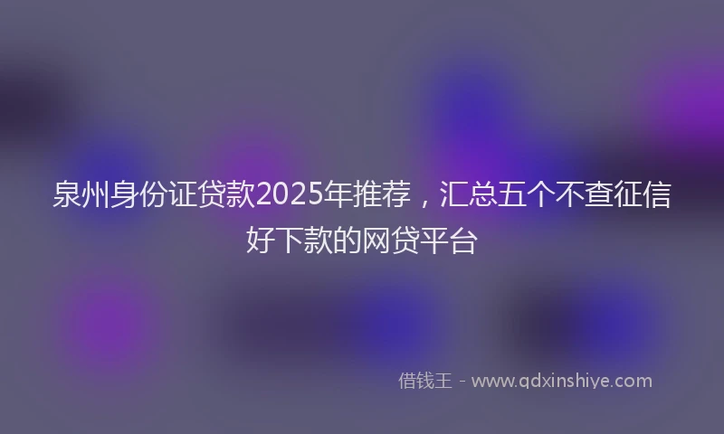 泉州身份证贷款2025年推荐，汇总五个不查征信好下款的网贷平台