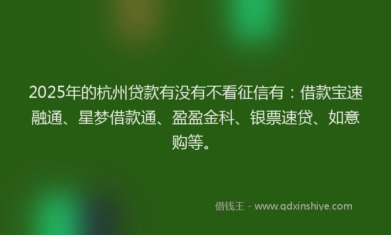 2025年的杭州贷款有没有不看征信有：借款宝速融通、星梦借款通、盈盈金科、银票速贷、如意购等。