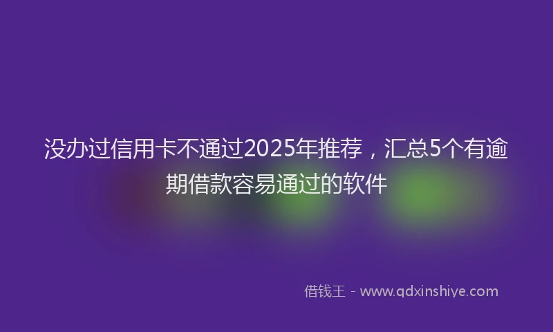 没办过信用卡不通过2025年推荐，汇总5个有逾期借款容易通过的软件