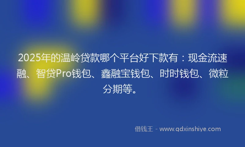 2025年的温岭贷款哪个平台好下款有：现金流速融、智贷Pro钱包、鑫融宝钱包、时时钱包、微粒分期等。