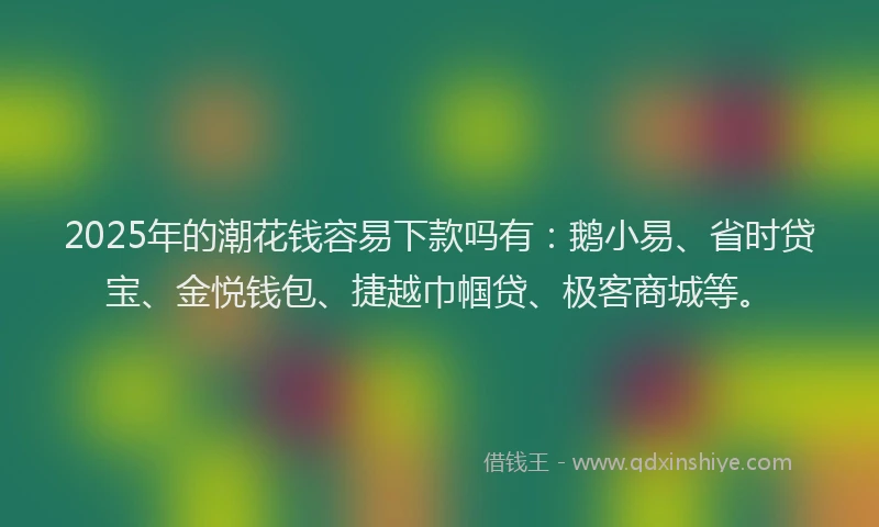 2025年的潮花钱容易下款吗有：鹅小易、省时贷宝、金悦钱包、捷越巾帼贷、极客商城等。