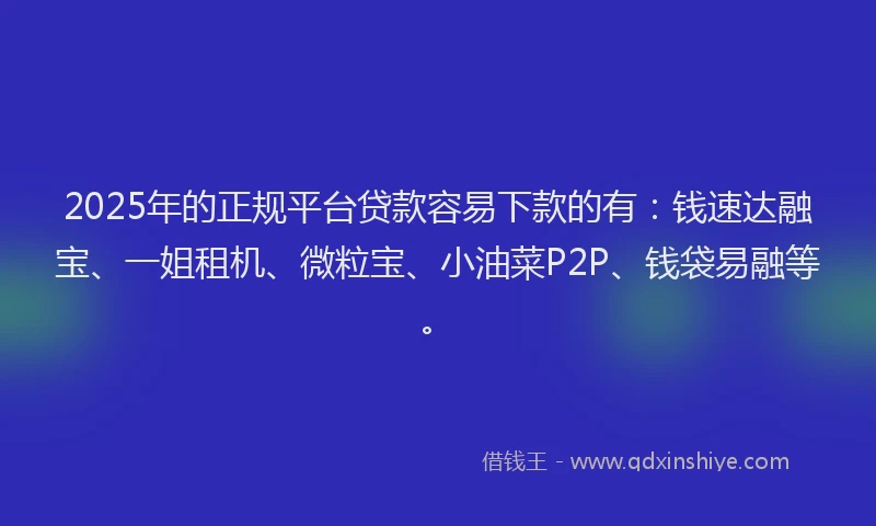 2025年的正规平台贷款容易下款的有：钱速达融宝、一姐租机、微粒宝、小油菜P2P、钱袋易融等。