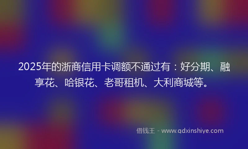 2025年的浙商信用卡调额不通过有：好分期、融享花、哈银花、老哥租机、大利商城等。
