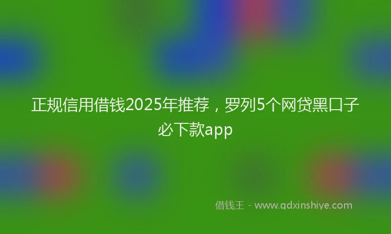 正规信用借钱2025年推荐，罗列5个网贷黑口子必下款app