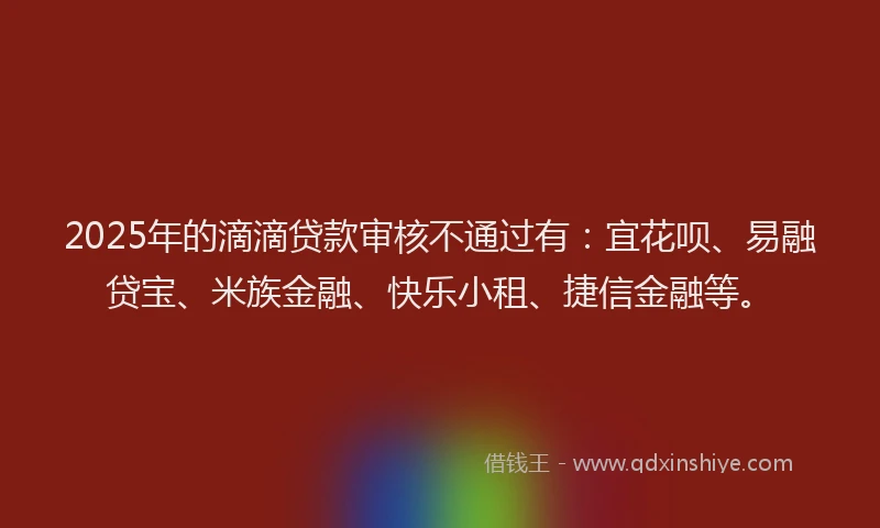 2025年的滴滴贷款审核不通过有：宜花呗、易融贷宝、米族金融、快乐小租、捷信金融等。