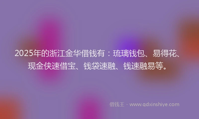 2025年的浙江金华借钱有：琉璃钱包、易得花、现金侠速借宝、钱袋速融、钱速融易等。
