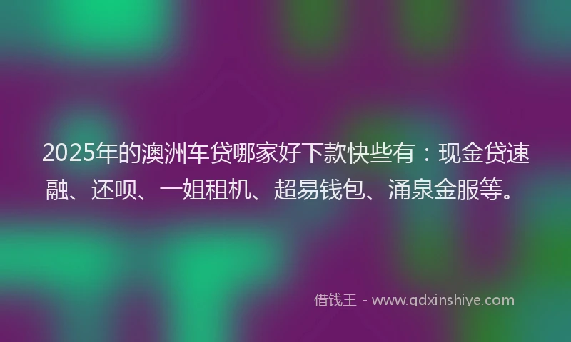 2025年的澳洲车贷哪家好下款快些有：现金贷速融、还呗、一姐租机、超易钱包、涌泉金服等。