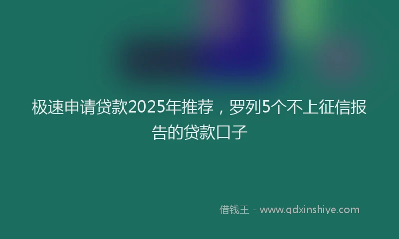 极速申请贷款2025年推荐，罗列5个不上征信报告的贷款口子