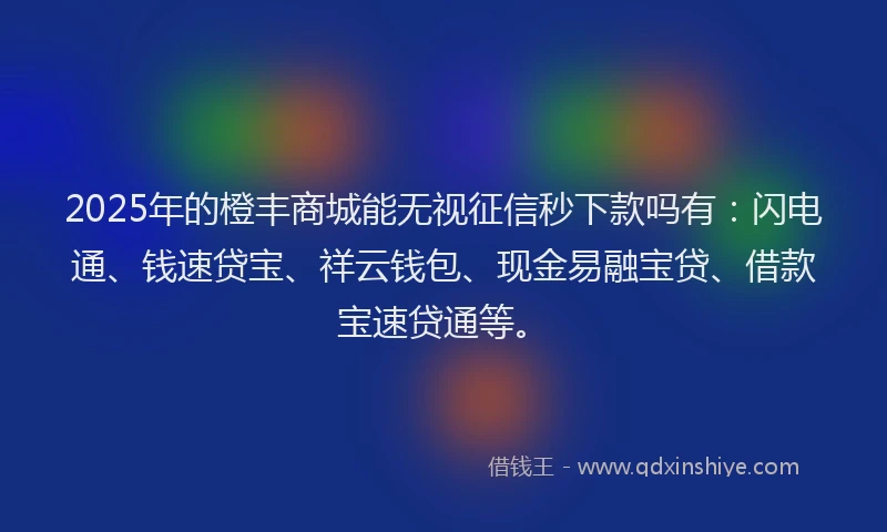 2025年的橙丰商城能无视征信秒下款吗有：闪电通、钱速贷宝、祥云钱包、现金易融宝贷、借款宝速贷通等。