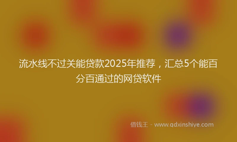 流水线不过关能贷款2025年推荐，汇总5个能百分百通过的网贷软件