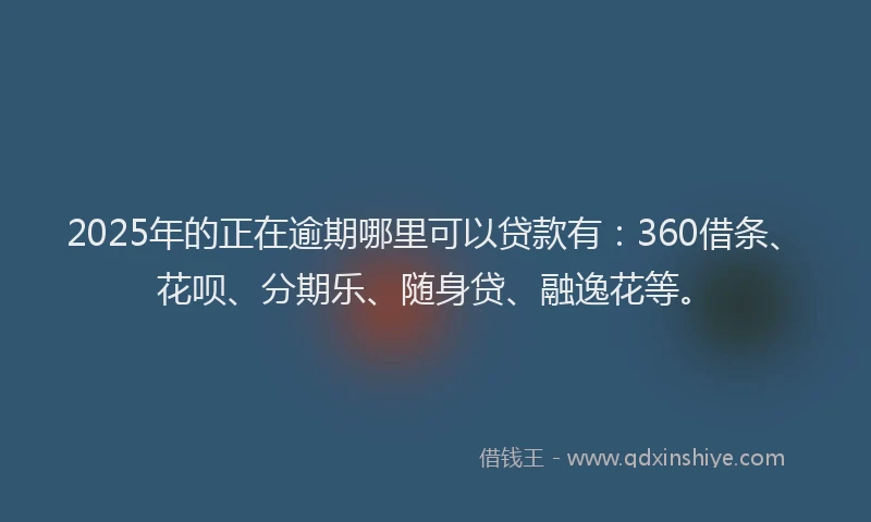 2025年的正在逾期哪里可以贷款有：360借条、花呗、分期乐、随身贷、融逸花等。