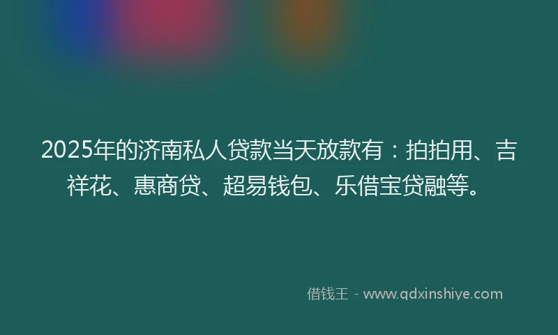 2025年的济南私人贷款当天放款有：拍拍用、吉祥花、惠商贷、超易钱包、乐借宝贷融等。