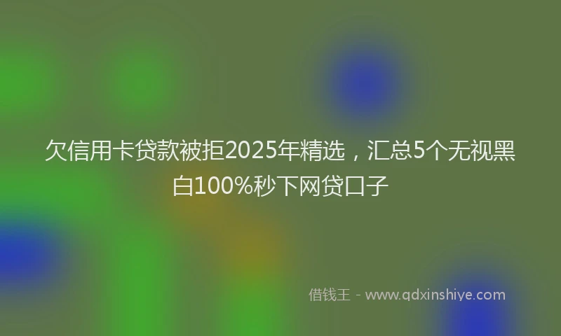欠信用卡贷款被拒2025年精选，汇总5个无视黑白100%秒下网贷口子