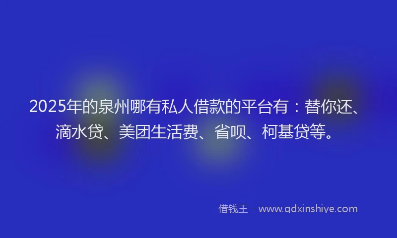 2025年的泉州哪有私人借款的平台有：替你还、滴水贷、美团生活费、省呗、柯基贷等。