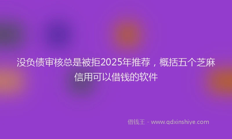 没负债审核总是被拒2025年推荐，概括五个芝麻信用可以借钱的软件