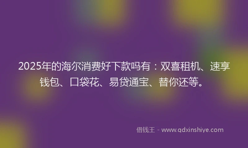 2025年的海尔消费好下款吗有：双喜租机、速享钱包、口袋花、易贷通宝、替你还等。