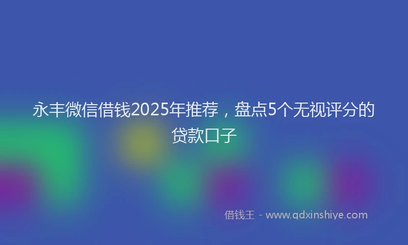 永丰微信借钱2025年推荐，盘点5个无视评分的贷款口子