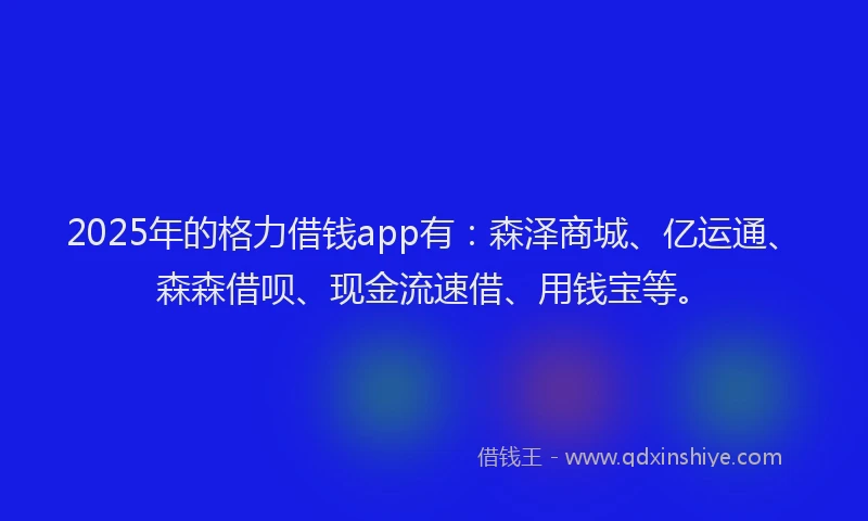 2025年的格力借钱app有：森泽商城、亿运通、森森借呗、现金流速借、用钱宝等。