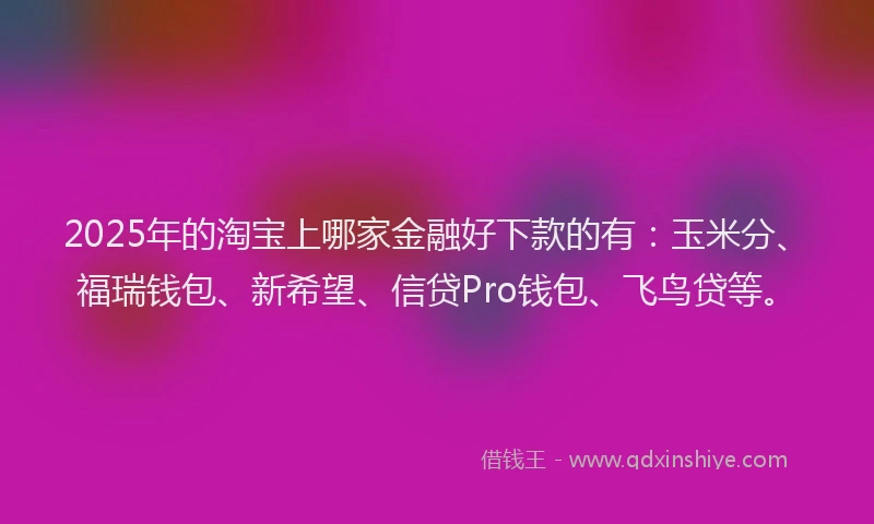 2025年的淘宝上哪家金融好下款的有:玉米分、福瑞钱包、新希望、信贷Pro钱包、飞鸟贷等。