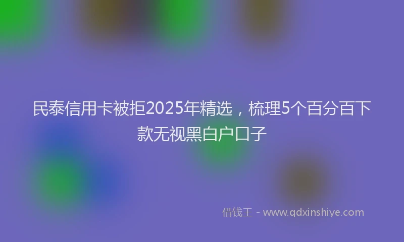 民泰信用卡被拒2025年精选，梳理5个百分百下款无视黑白户口子