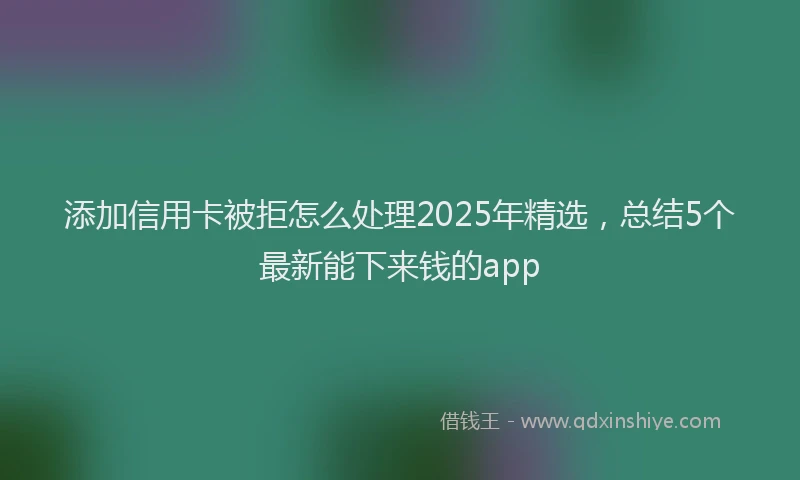 添加信用卡被拒怎么处理2025年精选，总结5个最新能下来钱的app