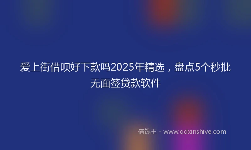 爱上街借呗好下款吗2025年精选，盘点5个秒批无面签贷款软件