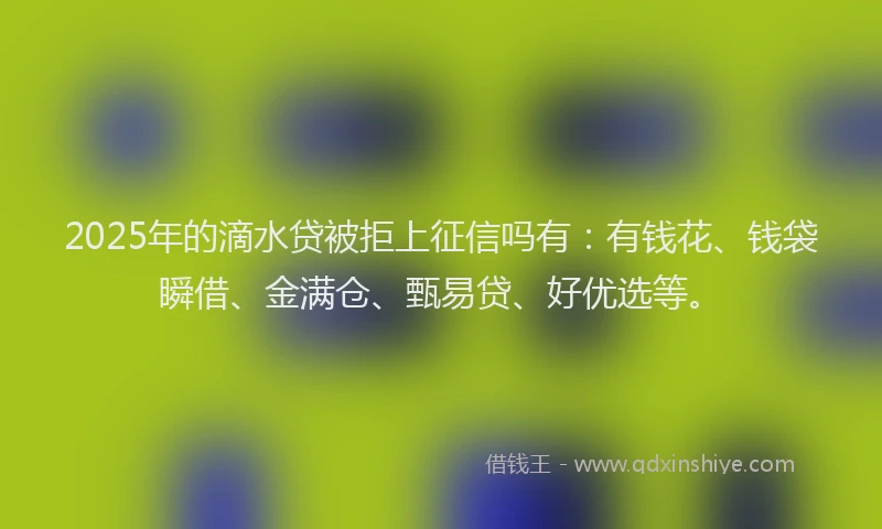 2025年的滴水贷被拒上征信吗有：有钱花、钱袋瞬借、金满仓、甄易贷、好优选等。