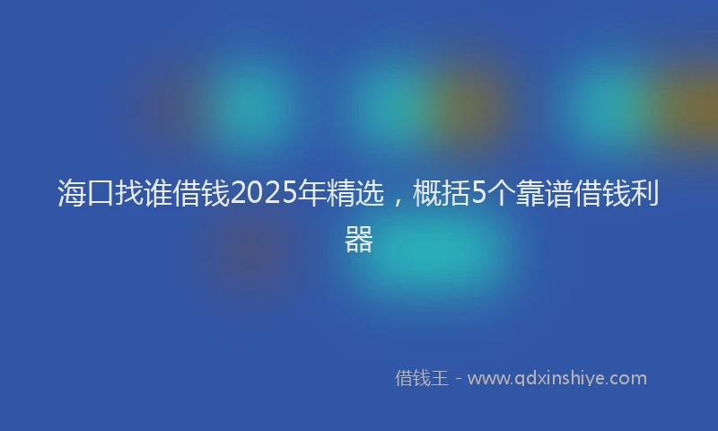 海口找谁借钱2025年精选，概括5个靠谱借钱利器