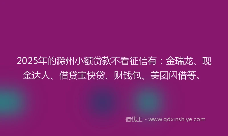 2025年的滁州小额贷款不看征信有：金瑞龙、现金达人、借贷宝快贷、财钱包、美团闪借等。
