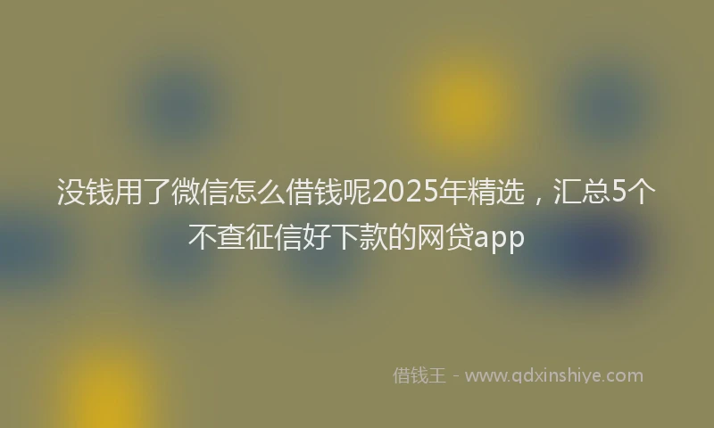 没钱用了微信怎么借钱呢2025年精选，汇总5个不查征信好下款的网贷app