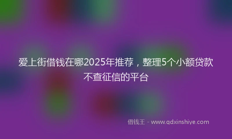 爱上街借钱在哪2025年推荐，整理5个小额贷款不查征信的平台