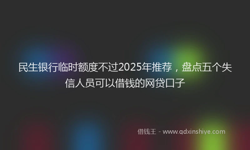 民生银行临时额度不过2025年推荐，盘点五个失信人员可以借钱的网贷口子