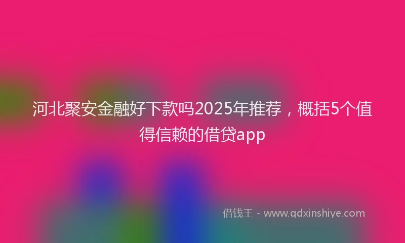 河北聚安金融好下款吗2025年推荐，概括5个值得信赖的借贷app