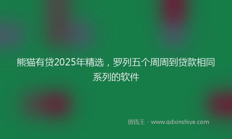 熊猫有贷2025年精选，罗列五个周周到贷款相同系列的软件