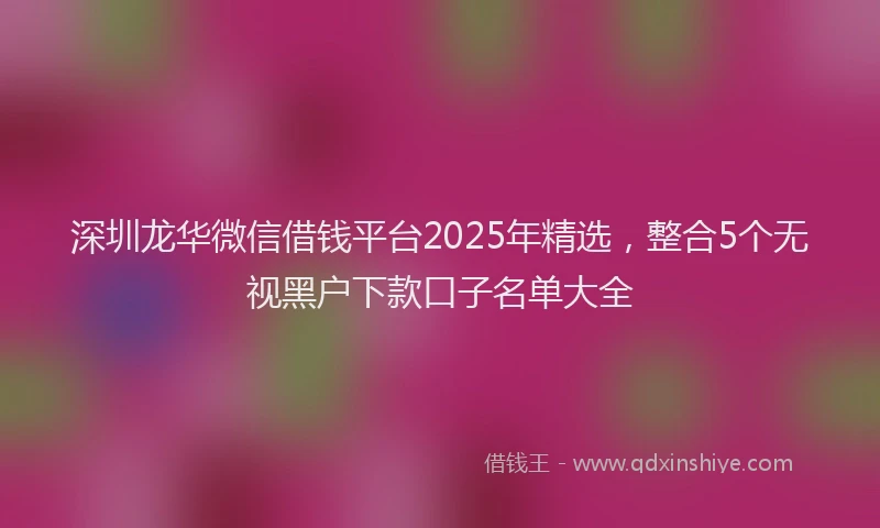 深圳龙华微信借钱平台2025年精选，整合5个无视黑户下款口子名单大全