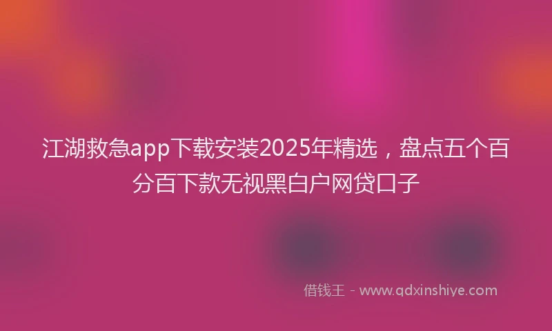 江湖救急app下载安装2025年精选，盘点五个百分百下款无视黑白户网贷口子