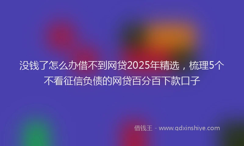 没钱了怎么办借不到网贷2025年精选，梳理5个不看征信负债的网贷百分百下款口子