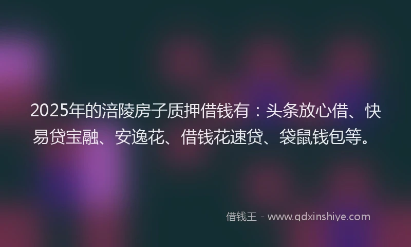 2025年的涪陵房子质押借钱有：头条放心借、快易贷宝融、安逸花、借钱花速贷、袋鼠钱包等。