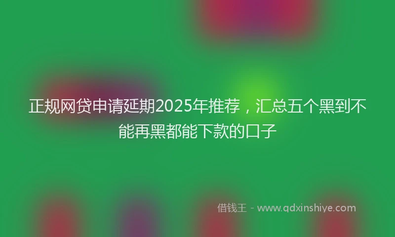 正规网贷申请延期2025年推荐，汇总五个黑到不能再黑都能下款的口子