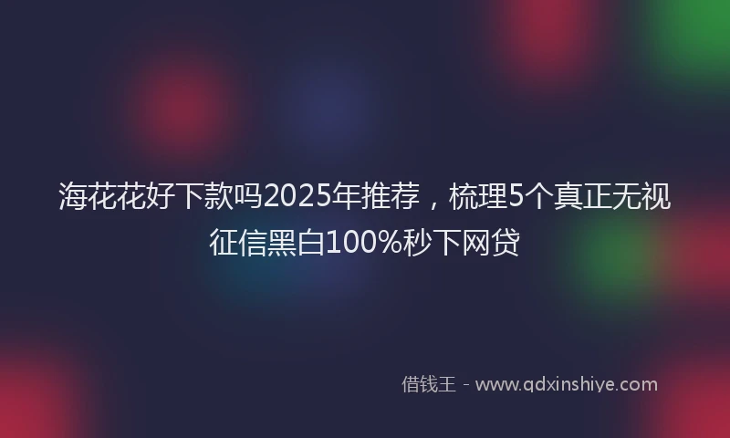 海花花好下款吗2025年推荐，梳理5个真正无视征信黑白100%秒下网贷