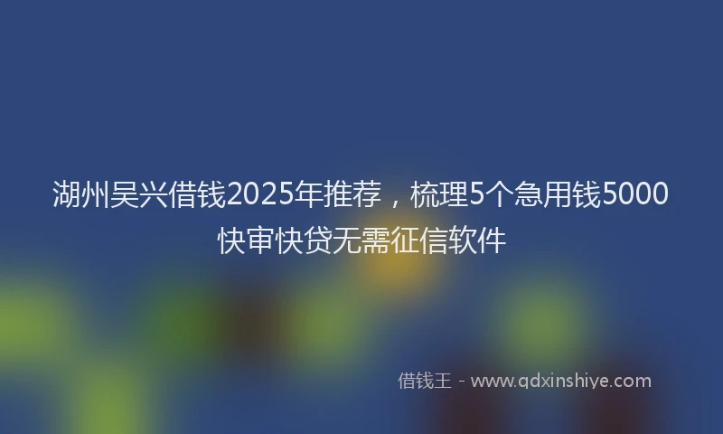 湖州吴兴借钱2025年推荐，梳理5个急用钱5000快审快贷无需征信软件