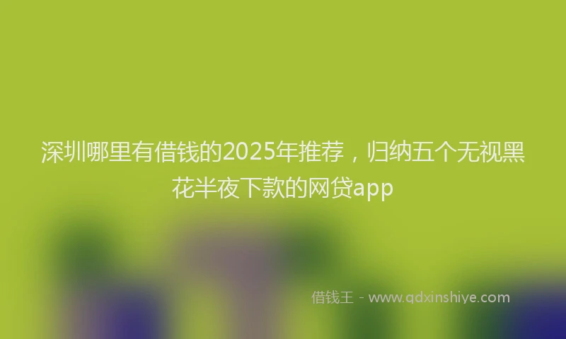 深圳哪里有借钱的2025年推荐，归纳五个无视黑花半夜下款的网贷app