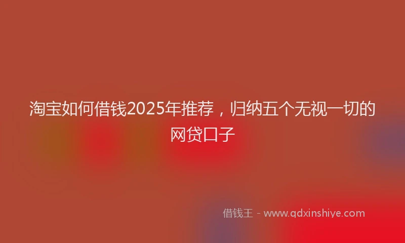 淘宝如何借钱2025年推荐，归纳五个无视一切的网贷口子