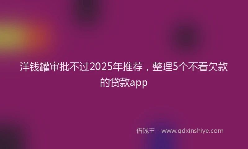洋钱罐审批不过2025年推荐，整理5个不看欠款的贷款app